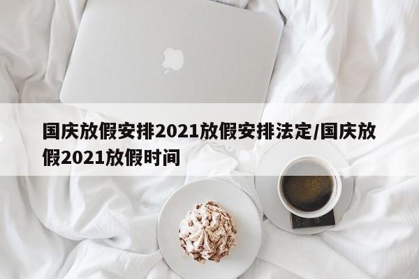 国庆放假安排2021放假安排法定/国庆放假2021放假时间