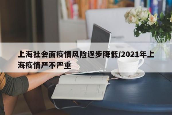 上海社会面疫情风险逐步降低/2021年上海疫情严不严重