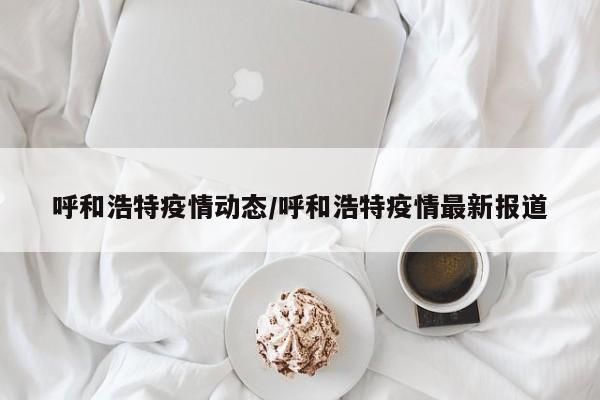 呼和浩特疫情动态/呼和浩特疫情最新报道