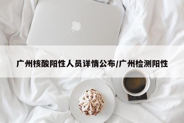 广州核酸阳性人员详情公布/广州检测阳性