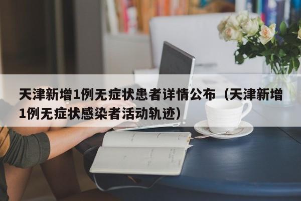 天津新增1例无症状患者详情公布（天津新增1例无症状感染者活动轨迹）