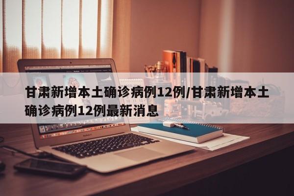 甘肃新增本土确诊病例12例/甘肃新增本土确诊病例12例最新消息