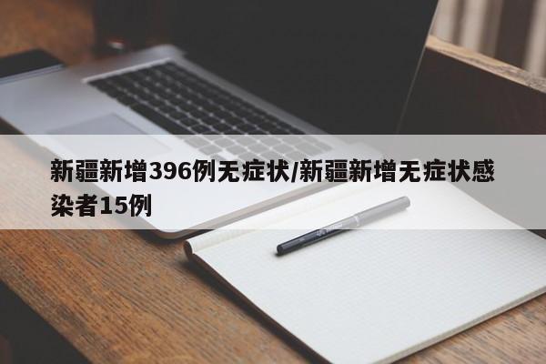 新疆新增396例无症状/新疆新增无症状感染者15例