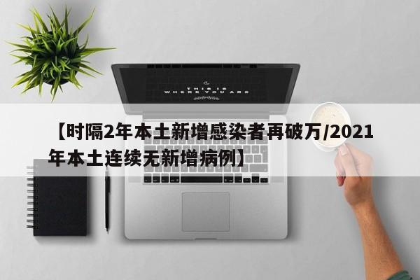 【时隔2年本土新增感染者再破万/2021年本土连续无新增病例】
