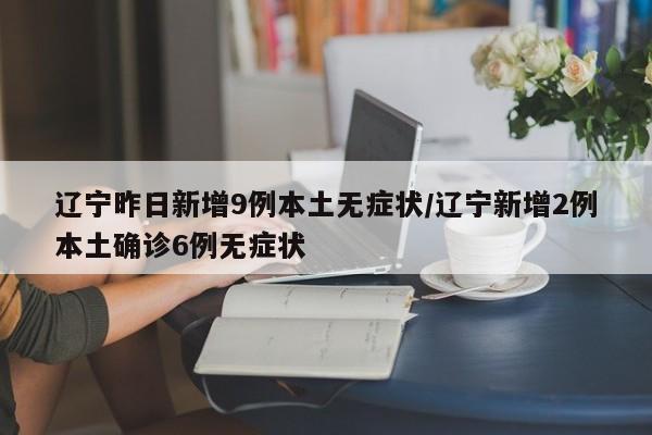 辽宁昨日新增9例本土无症状/辽宁新增2例本土确诊6例无症状