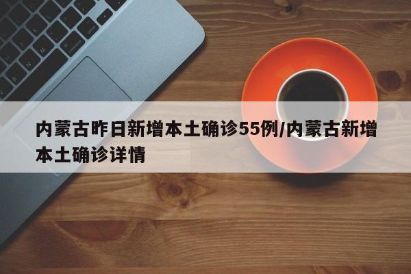 内蒙古昨日新增本土确诊55例/内蒙古新增本土确诊详情