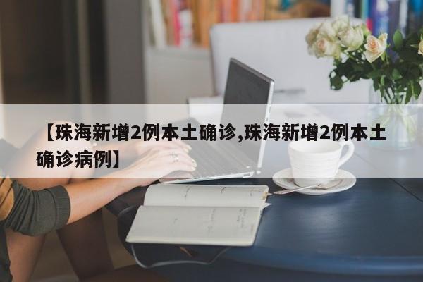 【珠海新增2例本土确诊,珠海新增2例本土确诊病例】
