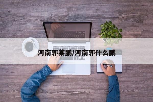 河南郭某鹏/河南郭什么鹏