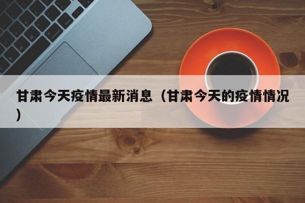 甘肃今天疫情最新消息（甘肃今天的疫情情况）