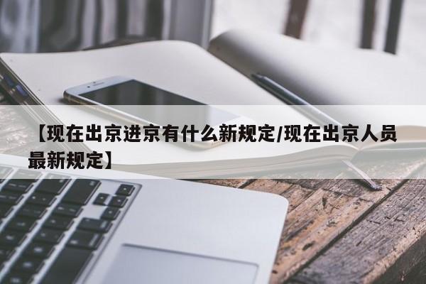 【现在出京进京有什么新规定/现在出京人员最新规定】