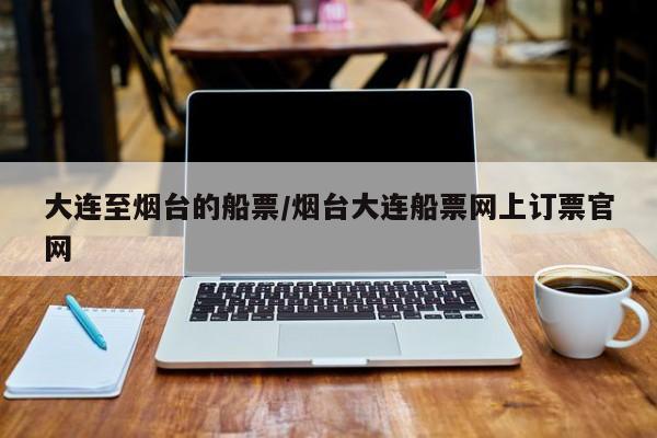 大连至烟台的船票/烟台大连船票网上订票官网