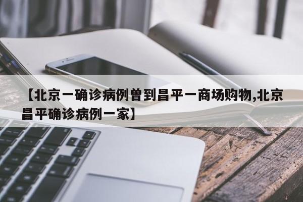 【北京一确诊病例曾到昌平一商场购物,北京昌平确诊病例一家】