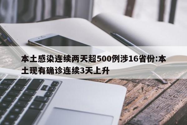 本土感染连续两天超500例涉16省份:本土现有确诊连续3天上升