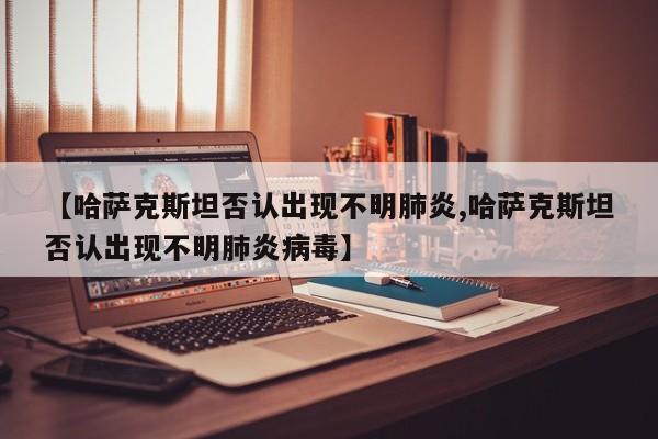 【哈萨克斯坦否认出现不明肺炎,哈萨克斯坦否认出现不明肺炎病毒】